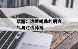瑞丽：边境明珠的烟火气与时代脉搏