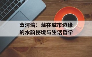 蓝河湾：藏在城市边缘的水韵秘境与生活哲学