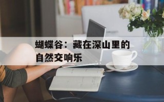 蝴蝶谷：藏在深山里的自然交响乐