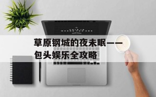 草原钢城的夜未眠——包头娱乐全攻略