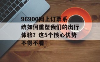 96900网上订票系统如何重塑我们的出行体验？这5个核心优势不得不看