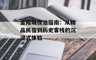金陵城夜泊指南：从精品民宿到历史客栈的沉浸式体验