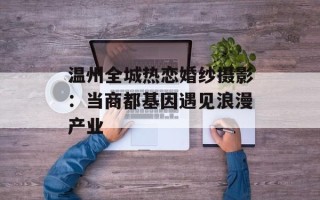 温州全城热恋婚纱摄影：当商都基因遇见浪漫产业