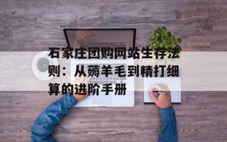 石家庄团购网站生存法则：从薅羊毛到精打细算的进阶手册
