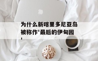 为什么新喀里多尼亚岛被称作'最后的伊甸园'