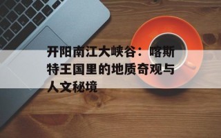 开阳南江大峡谷：喀斯特王国里的地质奇观与人文秘境