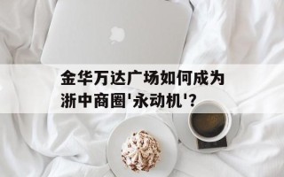 金华万达广场如何成为浙中商圈'永动机'？