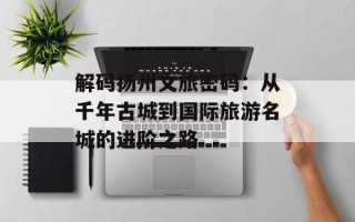 解码扬州文旅密码：从千年古城到国际旅游名城的进阶之路