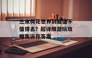 三水荷花世界到底值不值得去？超详细游玩攻略告诉你答案