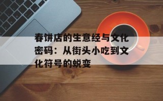 春饼店的生意经与文化密码：从街头小吃到文化符号的蜕变