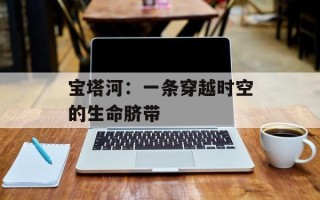 宝塔河：一条穿越时空的生命脐带