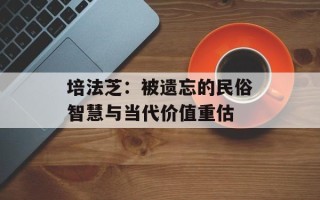 培法芝：被遗忘的民俗智慧与当代价值重估