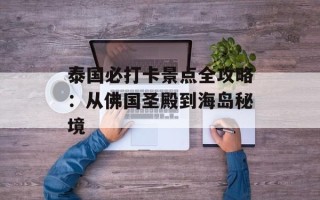泰国必打卡景点全攻略：从佛国圣殿到海岛秘境