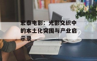 宏泰电影：光影交织中的本土化突围与产业启示录