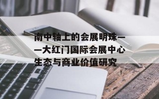 南中轴上的会展明珠——大红门国际会展中心生态与商业价值研究