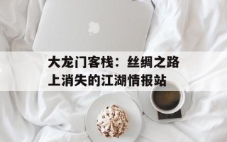 大龙门客栈：丝绸之路上消失的江湖情报站