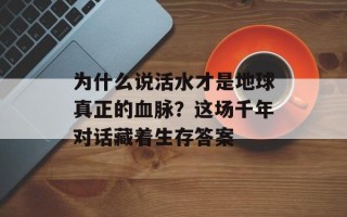 为什么说活水才是地球真正的血脉？这场千年对话藏着生存答案
