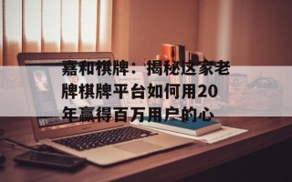 嘉和棋牌：揭秘这家老牌棋牌平台如何用20年赢得百万用户的心