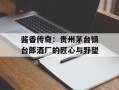酱香传奇：贵州茅台镇台郎酒厂的匠心与野望