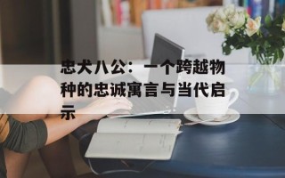 忠犬八公：一个跨越物种的忠诚寓言与当代启示