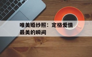 唯美婚纱照：定格爱情最美的瞬间