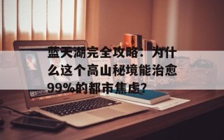 蓝天湖完全攻略：为什么这个高山秘境能治愈99%的都市焦虑？