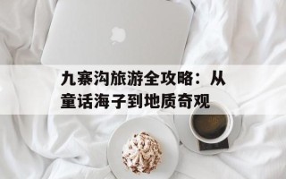 九寨沟旅游全攻略：从童话海子到地质奇观