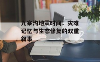 九寨沟地震时间：灾难记忆与生态修复的双重叙事