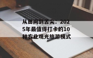 从田间到舌尖：2025年最值得打卡的10种农业观光旅游模式