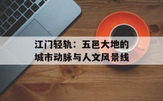 江门轻轨：五邑大地的城市动脉与人文风景线