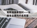 龙熙温泉度假村——北国冬日里的疗愈天堂