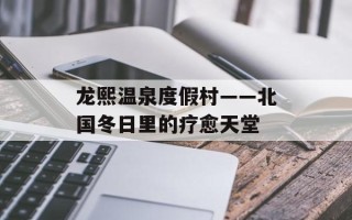 龙熙温泉度假村——北国冬日里的疗愈天堂