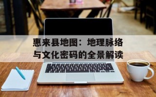 惠来县地图：地理脉络与文化密码的全景解读
