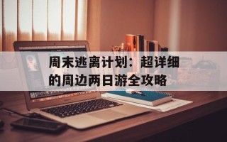 周末逃离计划：超详细的周边两日游全攻略