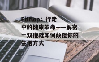 Fitflop：行走中的健康革命——解密一双拖鞋如何颠覆你的生活方式