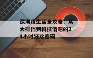 深圳夜生活全攻略：从大排档到科技酒吧的24小时狂欢密码