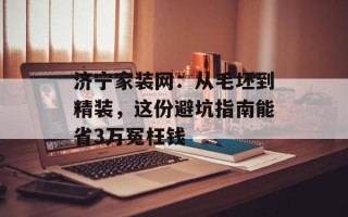 济宁家装网：从毛坯到精装，这份避坑指南能省3万冤枉钱