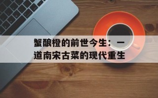 蟹酿橙的前世今生：一道南宋古菜的现代重生