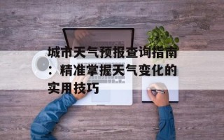 城市天气预报查询指南：精准掌握天气变化的实用技巧