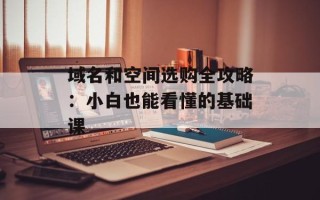 域名和空间选购全攻略：小白也能看懂的基础课