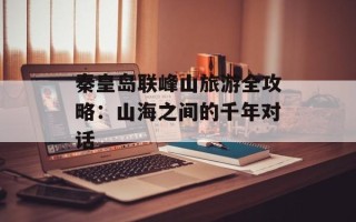 秦皇岛联峰山旅游全攻略：山海之间的千年对话