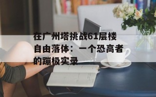 在广州塔挑战61层楼自由落体：一个恐高者的蹦极实录