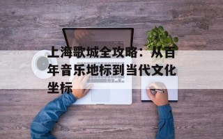 上海歌城全攻略：从百年音乐地标到当代文化坐标