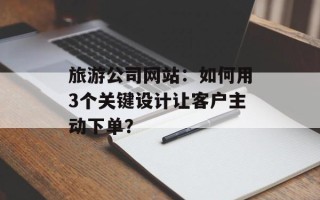 旅游公司网站：如何用3个关键设计让客户主动下单？