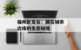 福州卧龙谷：藏在城市边缘的生态秘境