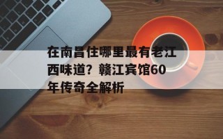 在南昌住哪里最有老江西味道？赣江宾馆60年传奇全解析