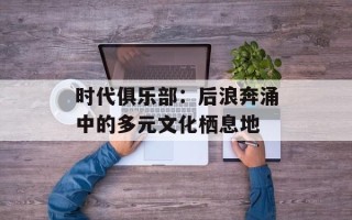 时代俱乐部：后浪奔涌中的多元文化栖息地