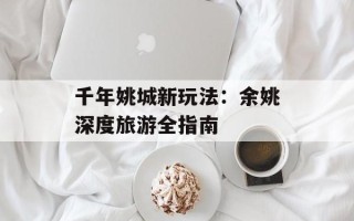 千年姚城新玩法：余姚深度旅游全指南