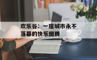 欢乐谷：一座城市永不落幕的快乐图腾
