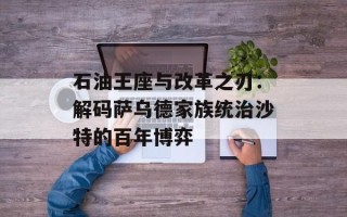 石油王座与改革之刃：解码萨乌德家族统治沙特的百年博弈